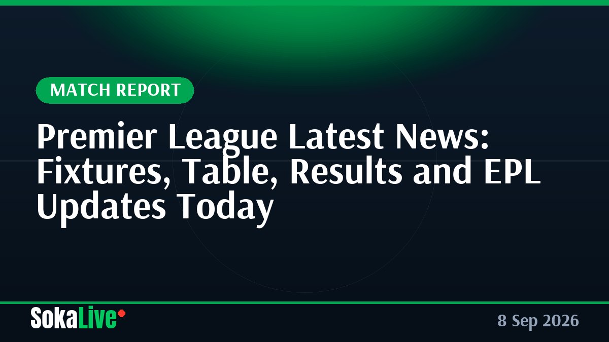 Premier League Latest News: Fixtures, Table, Results and EPL Updates Today