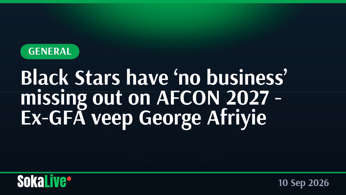Black Stars have ‘no business’ missing out on AFCON 2027 - Ex-GFA veep George Afriyie