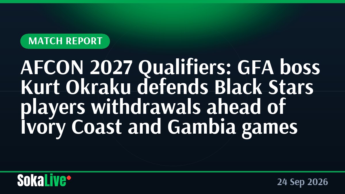 AFCON 2027 Qualifiers: GFA boss Kurt Okraku defends Black Stars players withdrawals ahead of Ivory Coast and Gambia games