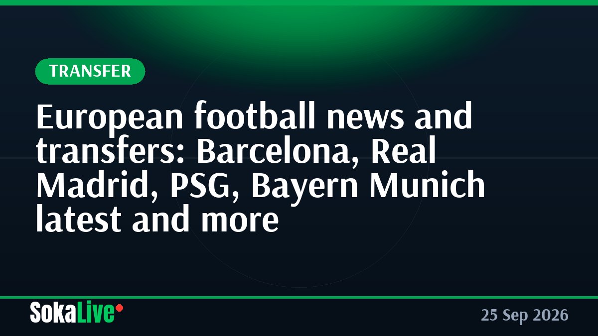 European football news and transfers: Barcelona, Real Madrid, PSG, Bayern Munich latest and more